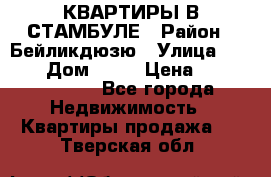 КВАРТИРЫ В СТАМБУЛЕ › Район ­ Бейликдюзю › Улица ­ 1 250 › Дом ­ 12 › Цена ­ 227 685 503 - Все города Недвижимость » Квартиры продажа   . Тверская обл.